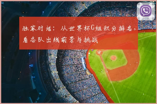 独家对话：从世界杯G组积分排名，看各队出线前景与挑战