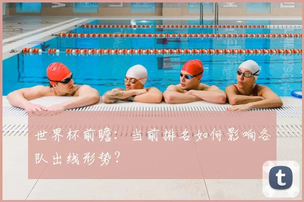 世界杯前瞻:当前排名如何影响各队出线形势?