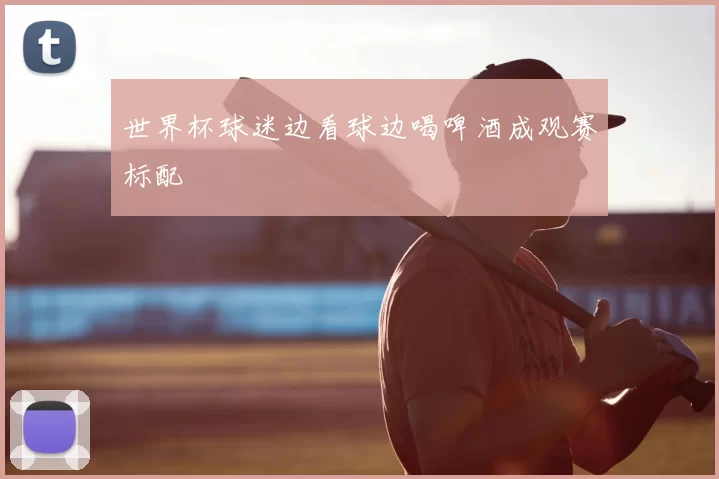 世界杯球迷边看球边喝啤酒成观赛标配