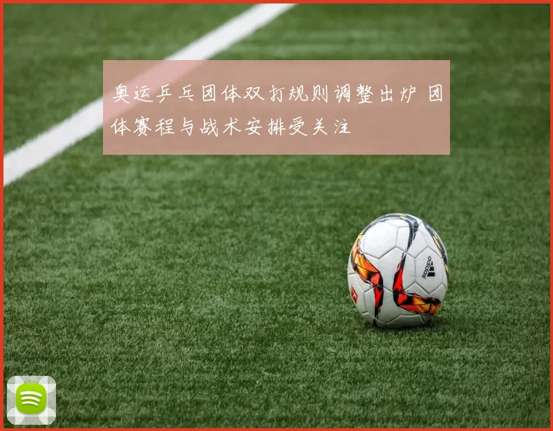 奥运乒乓团体双打规则调整出炉 团体赛程与战术安排受关注
