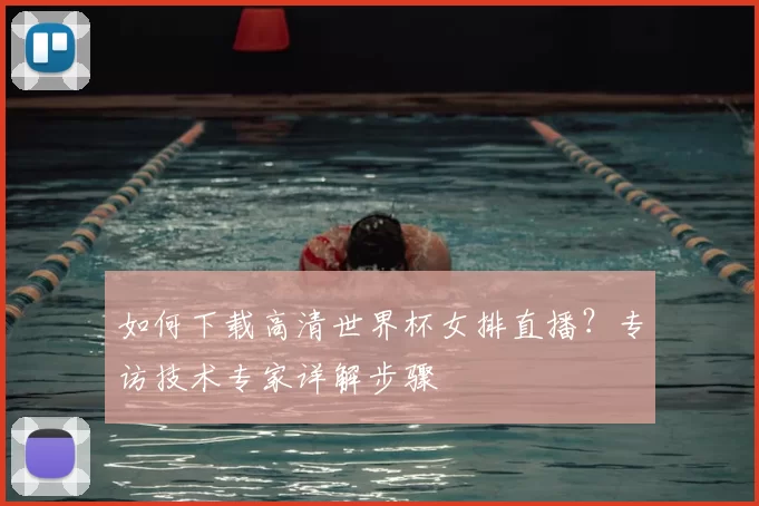 如何下载高清世界杯女排直播？专访技术专家详解步骤