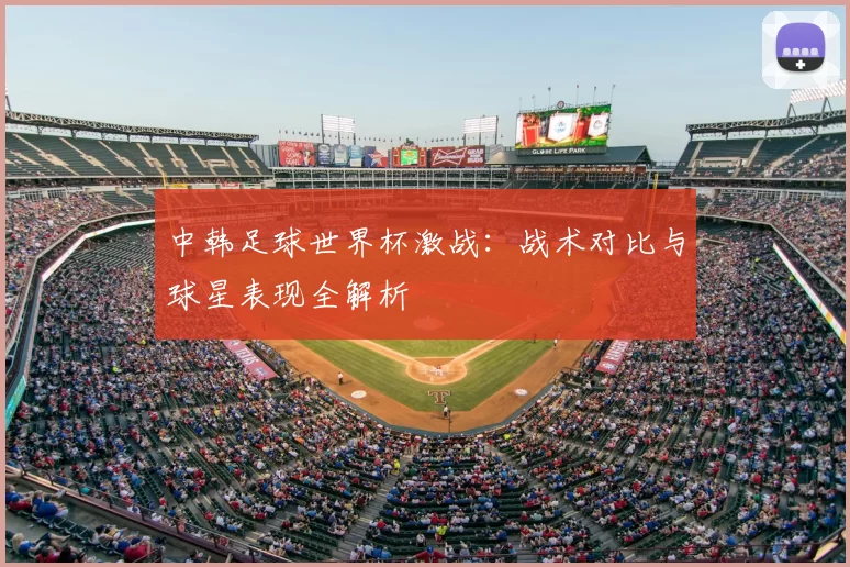 中韩足球世界杯激战：战术对比与球星表现全解析