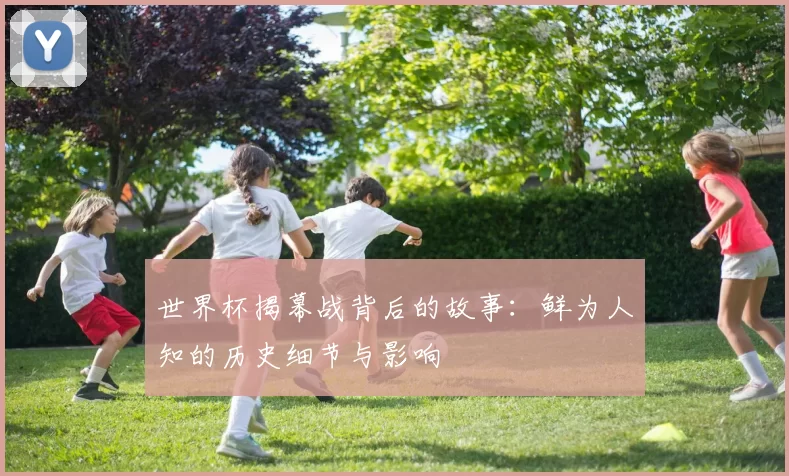 世界杯揭幕战背后的故事：鲜为人知的历史细节与影响