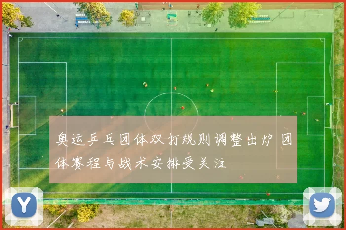 奥运乒乓团体双打规则调整出炉 团体赛程与战术安排受关注