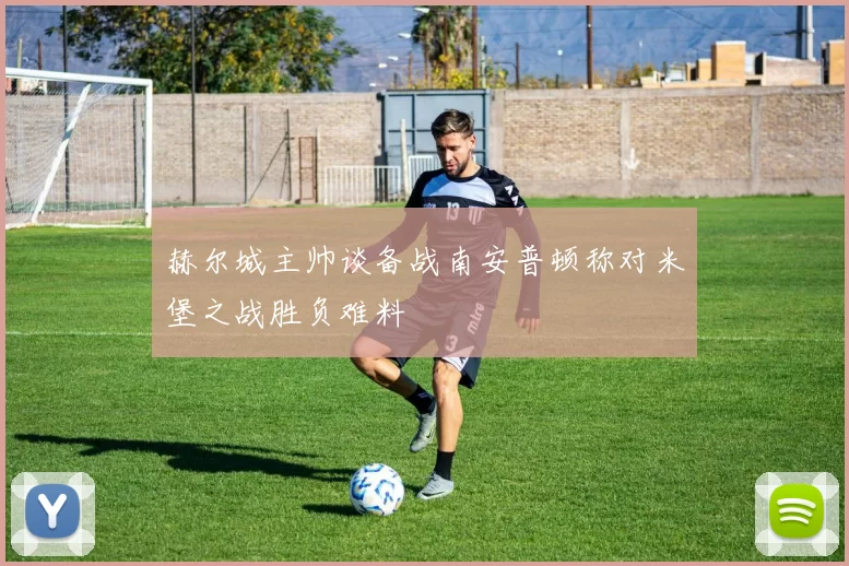 赫尔城主帅谈备战南安普顿称对米堡之战胜负难料