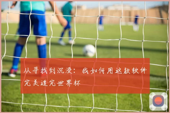 从寻找到沉浸：我如何用这款软件完美追完世界杯