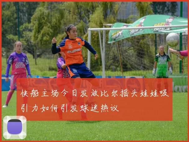 快船主场今日发放比尔摇头娃娃吸引力如何引发球迷热议