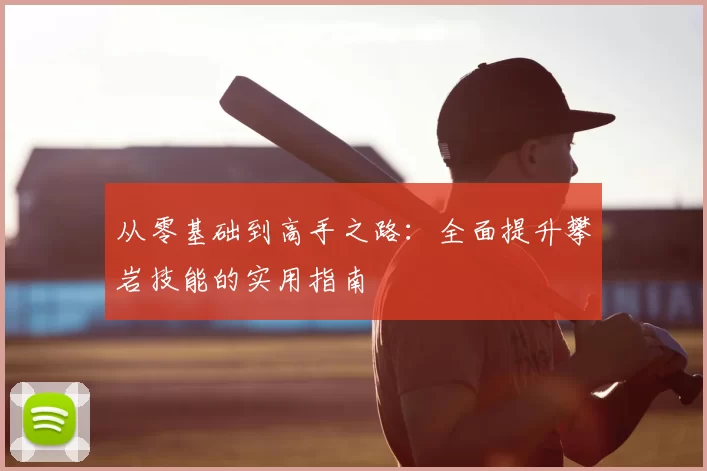 从零基础到高手之路：全面提升攀岩技能的实用指南