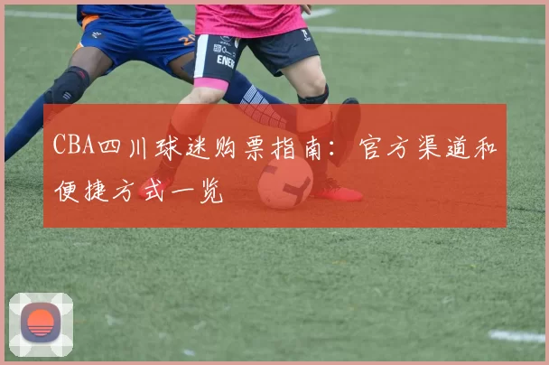 CBA四川球迷购票指南：官方渠道和便捷方式一览