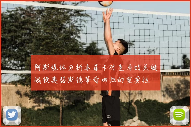 阿斯媒体分析本菲卡对皇马的关键战役奥瑟斯德蒂奇回归的重要性