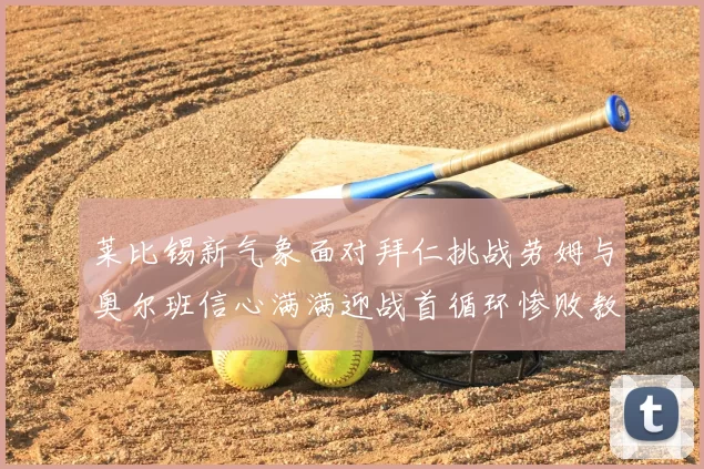 莱比锡新气象面对拜仁挑战劳姆与奥尔班信心满满迎战首循环惨败教训