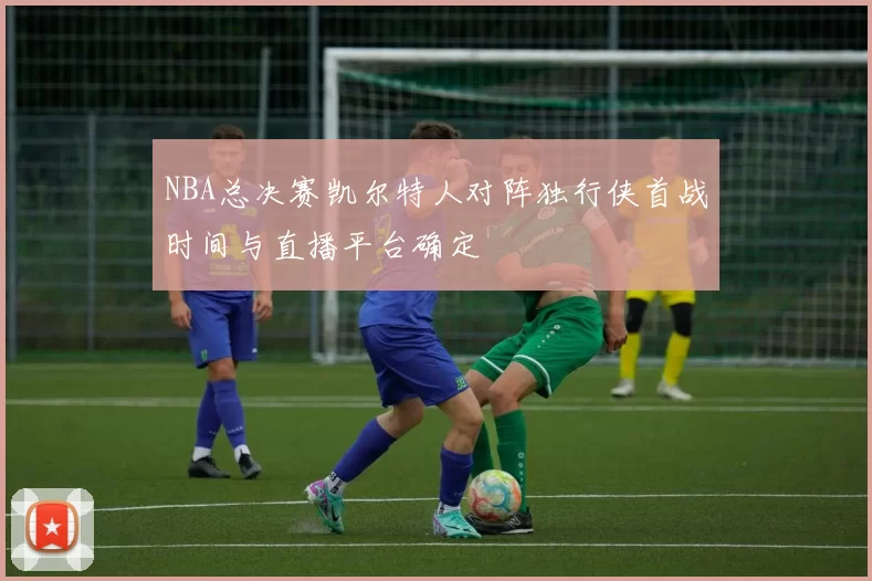 NBA总决赛凯尔特人对阵独行侠首战时间与直播平台确定