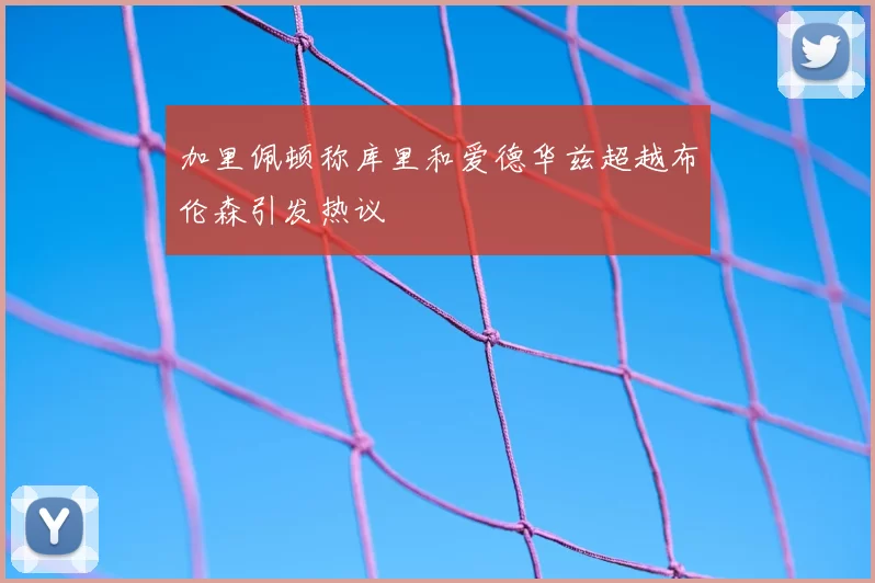 加里佩顿称库里和爱德华兹超越布伦森引发热议