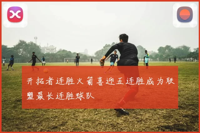 开拓者连胜火箭喜迎五连胜成为联盟最长连胜球队