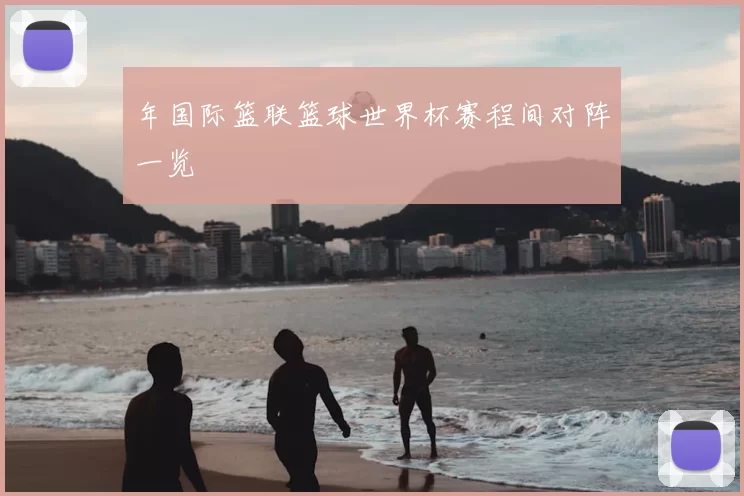 年国际篮联篮球世界杯赛程间对阵一览