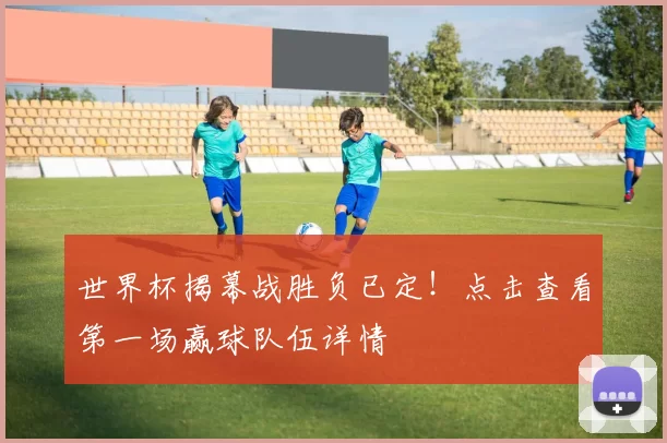 世界杯揭幕战胜负已定!点击查看第一场赢球队伍详情