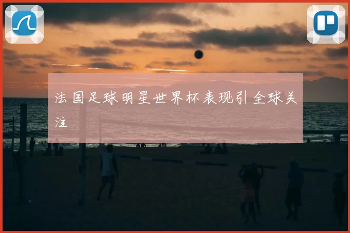 法国足球明星世界杯表现引全球关注