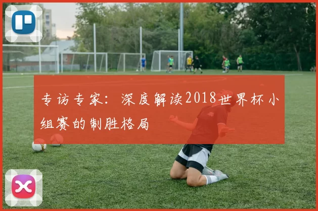 专访专家：深度解读2018世界杯小组赛的制胜格局
