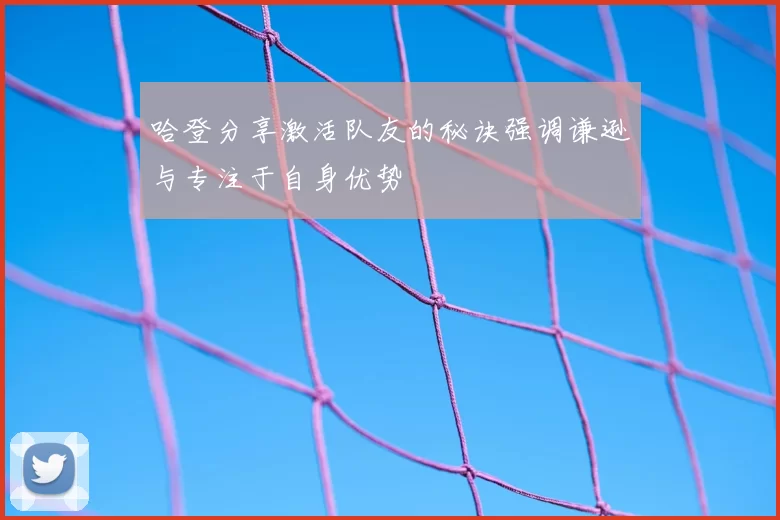 哈登分享激活队友的秘诀强调谦逊与专注于自身优势