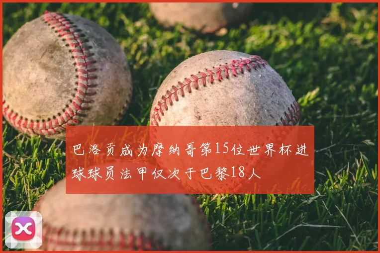 巴洛贡成为摩纳哥第15位世界杯进球球员法甲仅次于巴黎18人