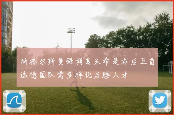 纳格尔斯曼强调基米希是右后卫首选德国队需多样化后腰人才