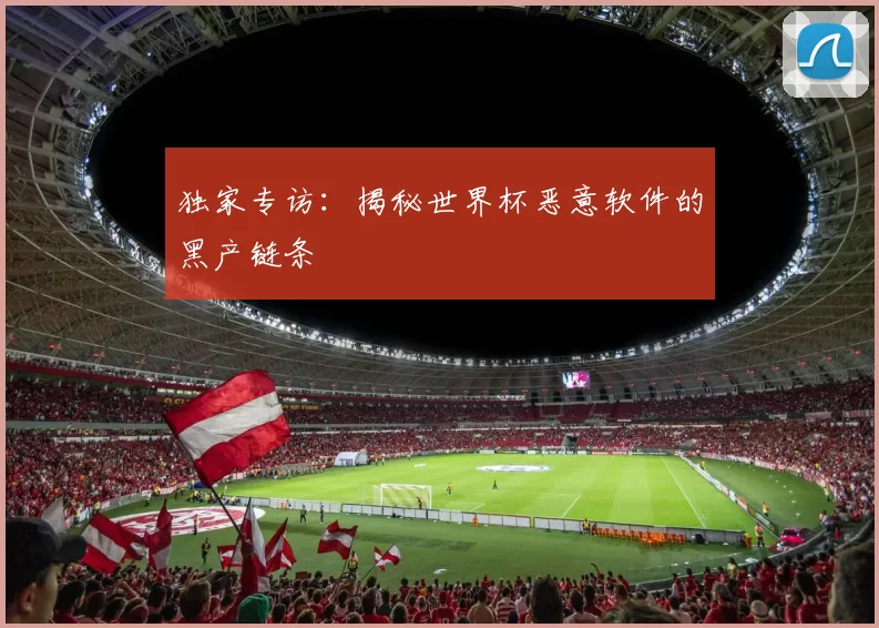 独家专访：揭秘世界杯恶意软件的黑产链条