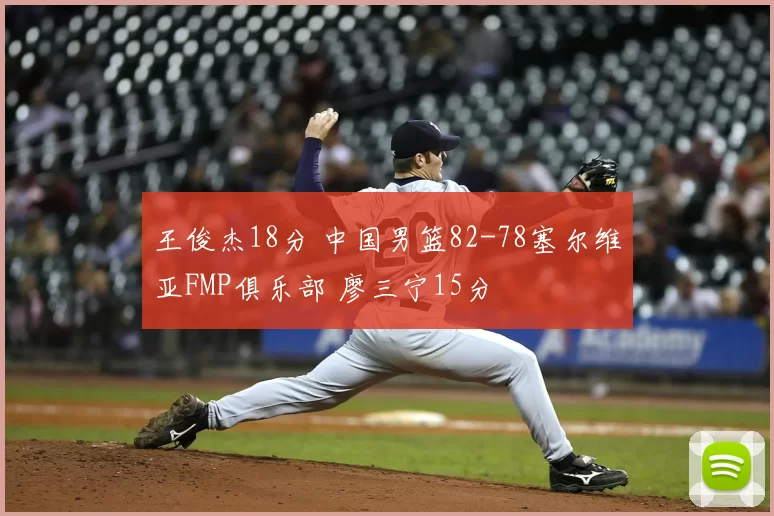 王俊杰18分 中国男篮82-78塞尔维亚FMP俱乐部 廖三宁15分