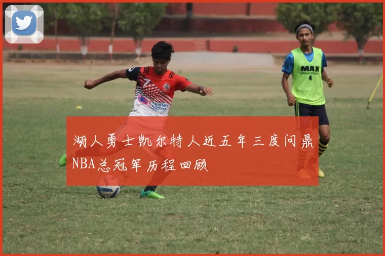 湖人勇士凯尔特人近五年三度问鼎NBA总冠军历程回顾