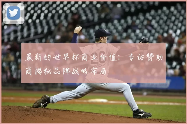 最新的世界杯商业价值:专访赞助商揭秘品牌战略布局
