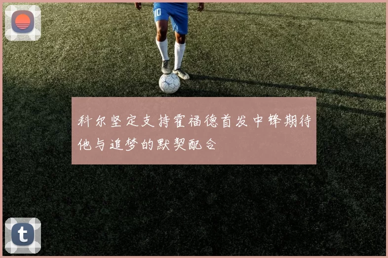 科尔坚定支持霍福德首发中锋期待他与追梦的默契配合
