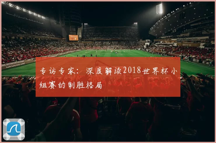 专访专家：深度解读2018世界杯小组赛的制胜格局