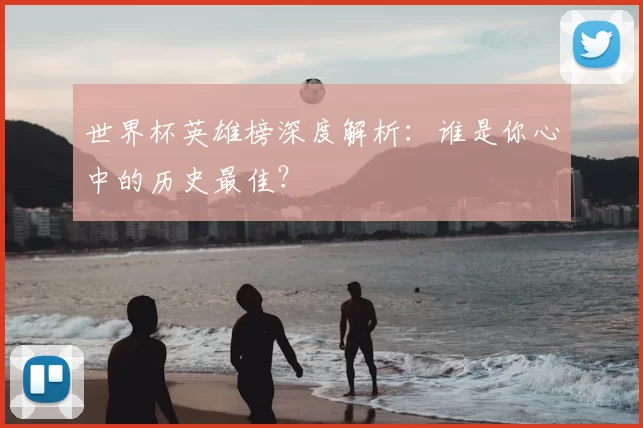 世界杯英雄榜深度解析：谁是你心中的历史最佳？