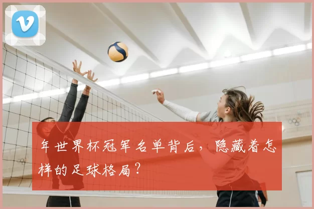 年世界杯冠军名单背后，隐藏着怎样的足球格局？