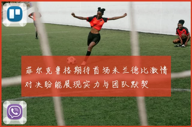 菲尔克鲁格期待首场米兰德比激情对决盼能展现实力与团队默契