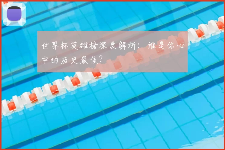 世界杯英雄榜深度解析：谁是你心中的历史最佳？