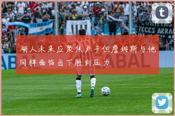 湖人未来应聚焦卢卡但詹姆斯与他同样面临当下胜利压力