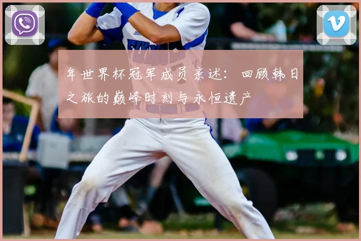 年世界杯冠军成员亲述：回顾韩日之旅的巅峰时刻与永恒遗产