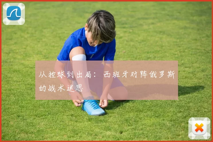 从控球到出局：西班牙对阵俄罗斯的战术迷思