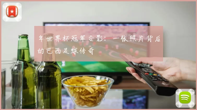 年世界杯冠军合影：一张照片背后的巴西足球传奇
