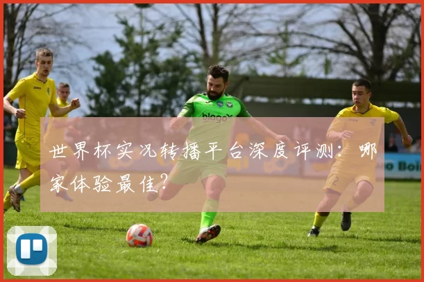 世界杯实况转播平台深度评测：哪家体验最佳？