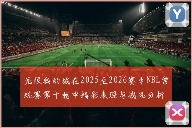 无限我的城在2025至2026赛季NBL常规赛第十轮中精彩表现与战况分析