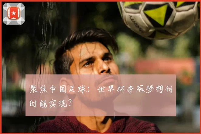 聚焦中国足球:世界杯夺冠梦想何时能实现?
