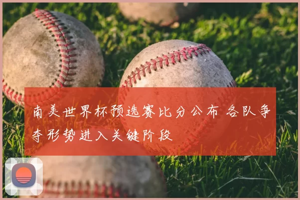 南美世界杯预选赛比分公布 各队争夺形势进入关键阶段