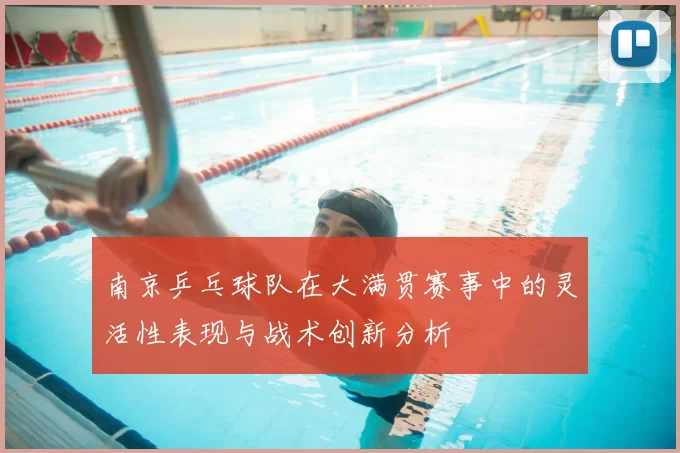 南京乒乓球队在大满贯赛事中的灵活性表现与战术创新分析
