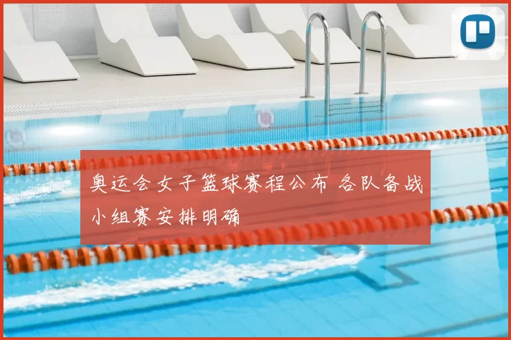 奥运会女子篮球赛程公布 各队备战小组赛安排明确