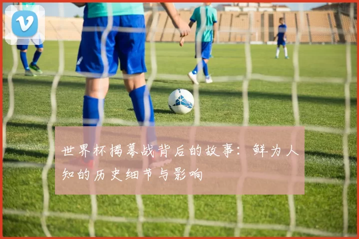世界杯揭幕战背后的故事：鲜为人知的历史细节与影响