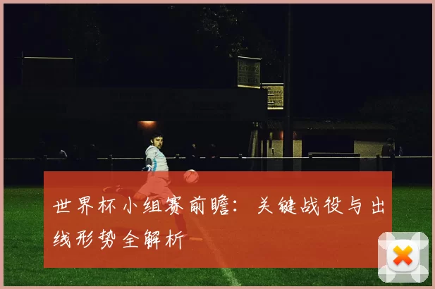 世界杯小组赛前瞻：关键战役与出线形势全解析