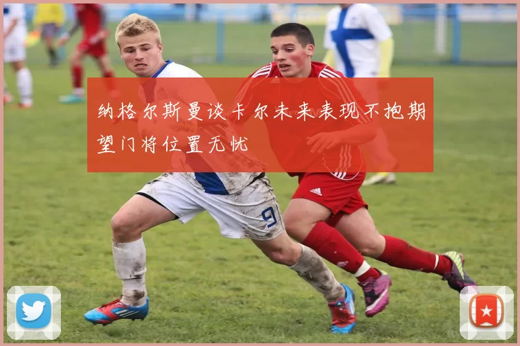 纳格尔斯曼谈卡尔未来表现不抱期望门将位置无忧