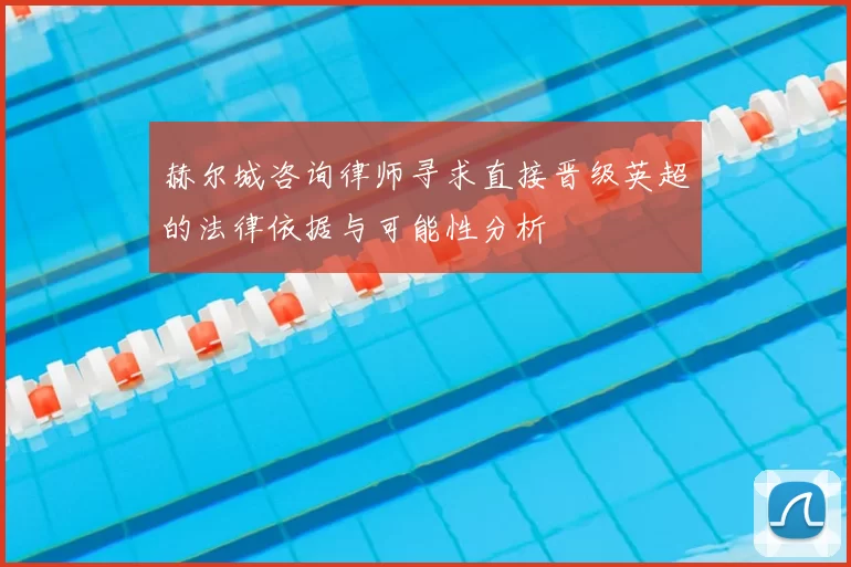 赫尔城咨询律师寻求直接晋级英超的法律依据与可能性分析