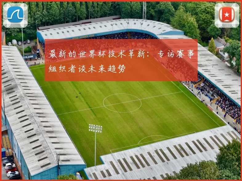 最新的世界杯技术革新：专访赛事组织者谈未来趋势